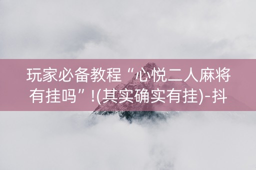 玩家必备教程“心悦二人麻将有挂吗”!(其实确实有挂)-抖音