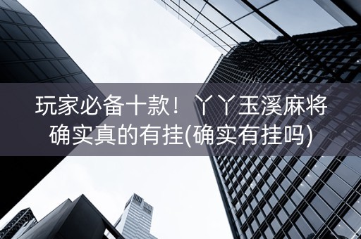 玩家必备十款！丫丫玉溪麻将确实真的有挂(确实有挂吗)
