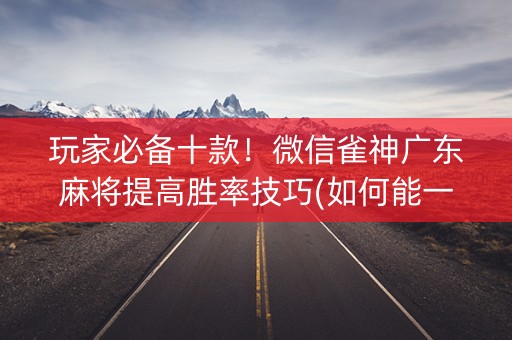玩家必备十款！微信雀神广东麻将提高胜率技巧(如何能一直赢)