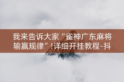 我来告诉大家“雀神广东麻将输赢规律”!详细开挂教程-抖音