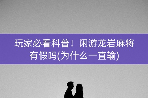 玩家必看科普！闲游龙岩麻将有假吗(为什么一直输)