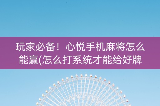 玩家必备！心悦手机麻将怎么能赢(怎么打系统才能给好牌)