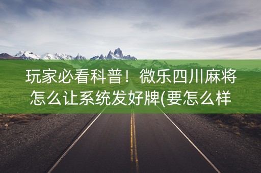玩家必看科普！微乐四川麻将怎么让系统发好牌(要怎么样拿到好牌)