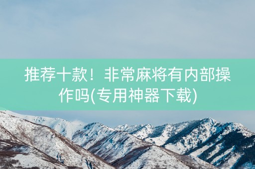 推荐十款！非常麻将有内部操作吗(专用神器下载)