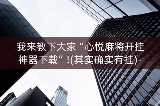 我来教下大家“心悦麻将开挂神器下载”!(其实确实有挂)-抖音