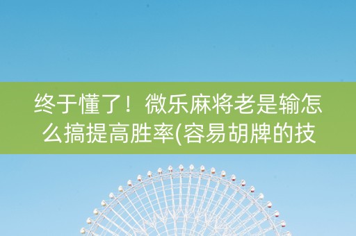 终于懂了！微乐麻将老是输怎么搞提高胜率(容易胡牌的技巧)