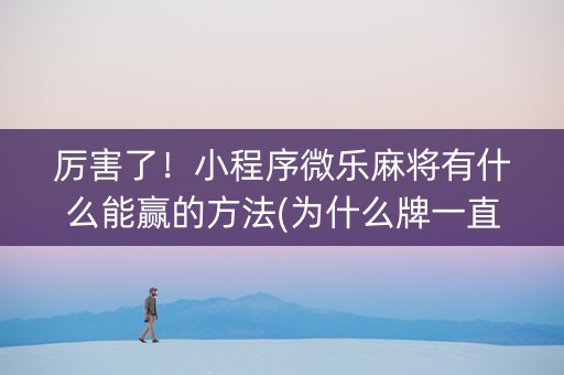 厉害了！小程序微乐麻将有什么能赢的方法(为什么牌一直很差)