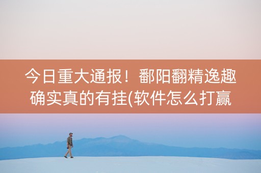 今日重大通报！鄱阳翻精逸趣确实真的有挂(软件怎么打赢)