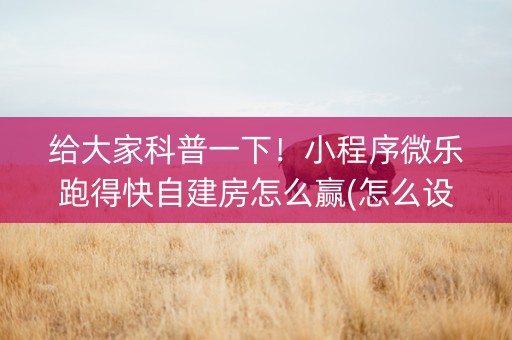 给大家科普一下！小程序微乐跑得快自建房怎么赢(怎么设置能有好牌)