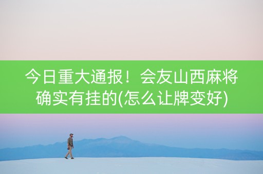 今日重大通报！会友山西麻将确实有挂的(怎么让牌变好)