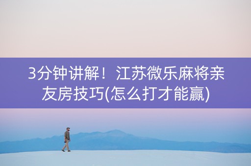 3分钟讲解！江苏微乐麻将亲友房技巧(怎么打才能赢)