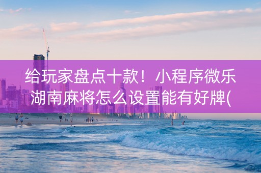 给玩家盘点十款！小程序微乐湖南麻将怎么设置能有好牌(赢的技巧提高胜率)
