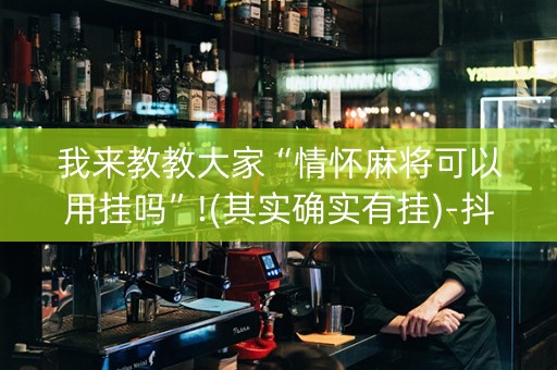 我来教教大家“情怀麻将可以用挂吗”!(其实确实有挂)-抖音