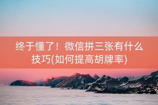 终于懂了！微信拼三张有什么技巧(如何提高胡牌率)