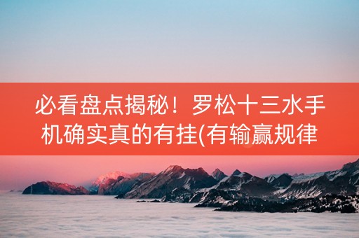 必看盘点揭秘！罗松十三水手机确实真的有挂(有输赢规律吗)