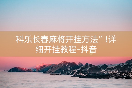 科乐长春麻将开挂方法”!详细开挂教程-抖音