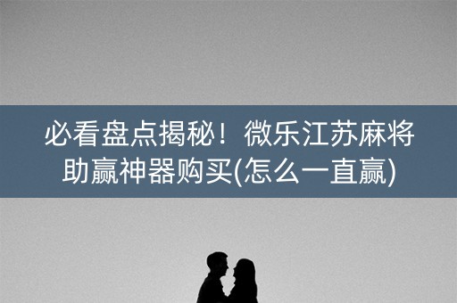 必看盘点揭秘！微乐江苏麻将助赢神器购买(怎么一直赢)