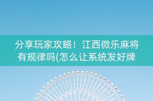 分享玩家攻略！江西微乐麻将有规律吗(怎么让系统发好牌)