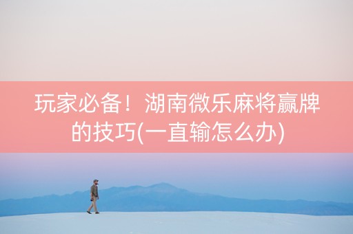 玩家必备！湖南微乐麻将赢牌的技巧(一直输怎么办)