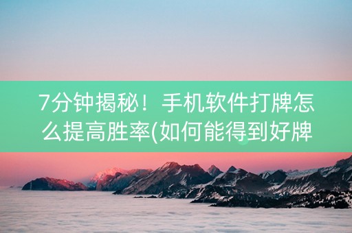 7分钟揭秘！手机软件打牌怎么提高胜率(如何能得到好牌)