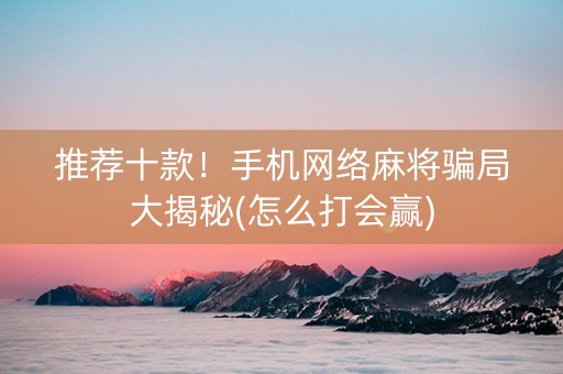 推荐十款！手机网络麻将骗局大揭秘(怎么打会赢)