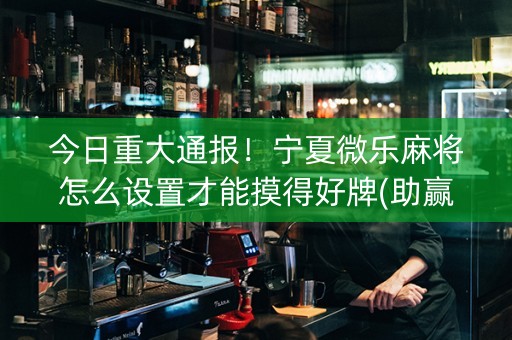 今日重大通报！宁夏微乐麻将怎么设置才能摸得好牌(助赢神器购买)