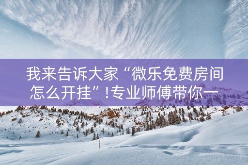 我来告诉大家“微乐免费房间怎么开挂”!专业师傅带你一起了解（详细教程）-抖音