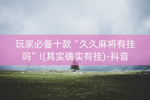 玩家必备十款“久久麻将有挂吗”!(其实确实有挂)-抖音