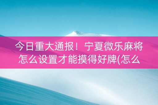 今日重大通报！宁夏微乐麻将怎么设置才能摸得好牌(怎么提高好牌几率)
