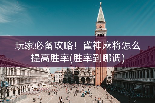 玩家必备攻略！雀神麻将怎么提高胜率(胜率到哪调)