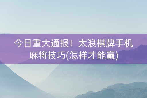 今日重大通报！太浪棋牌手机麻将技巧(怎样才能赢)