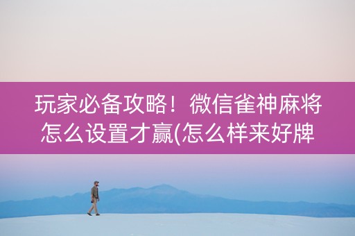 玩家必备攻略！微信雀神麻将怎么设置才赢(怎么样来好牌)