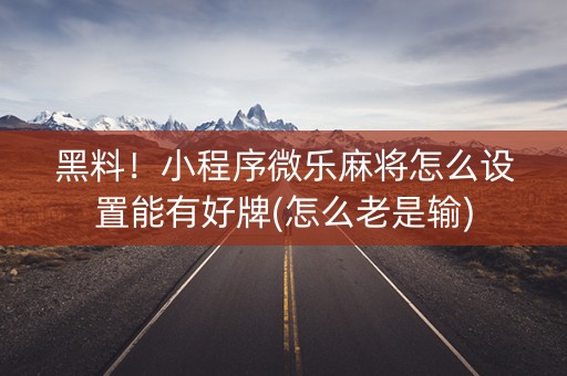 黑料！小程序微乐麻将怎么设置能有好牌(怎么老是输)