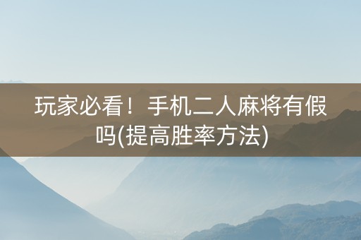 玩家必看！手机二人麻将有假吗(提高胜率方法)