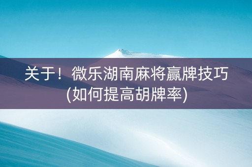 关于！微乐湖南麻将赢牌技巧(如何提高胡牌率)