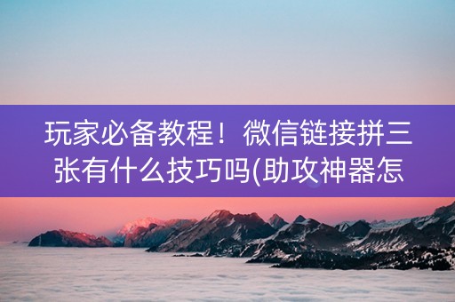 玩家必备教程！微信链接拼三张有什么技巧吗(助攻神器怎么才会赢)