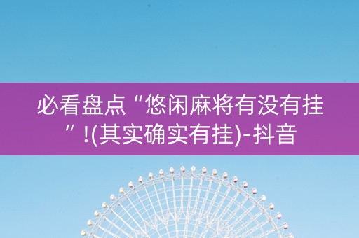 必看盘点“悠闲麻将有没有挂”!(其实确实有挂)-抖音