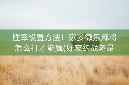 胜率设置方法！家乡微乐麻将怎么打才能赢(好友约战老是输)