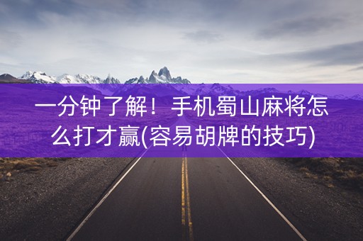 一分钟了解！手机蜀山麻将怎么打才赢(容易胡牌的技巧)