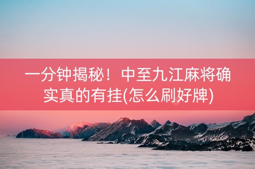一分钟揭秘！中至九江麻将确实真的有挂(怎么刷好牌)