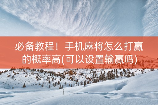 必备教程！手机麻将怎么打赢的概率高(可以设置输赢吗)