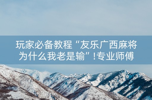 玩家必备教程“友乐广西麻将为什么我老是输”!专业师傅带你一起了解（详细教程）-抖音