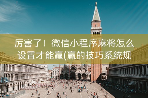 厉害了！微信小程序麻将怎么设置才能赢(赢的技巧系统规律)