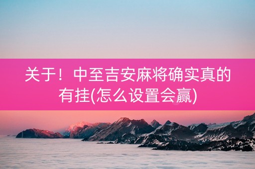 关于！中至吉安麻将确实真的有挂(怎么设置会赢)
