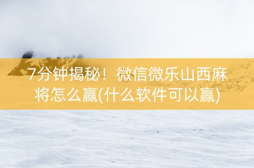 7分钟揭秘！微信微乐山西麻将怎么赢(什么软件可以赢)