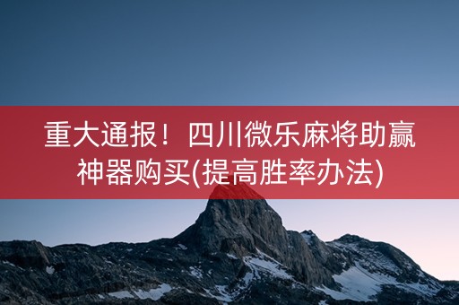 重大通报！四川微乐麻将助赢神器购买(提高胜率办法)