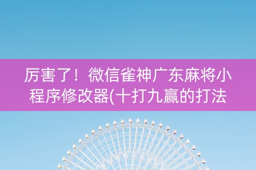 厉害了！微信雀神广东麻将小程序修改器(十打九赢的打法)
