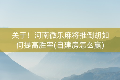 关于！河南微乐麻将推倒胡如何提高胜率(自建房怎么赢)