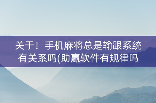 关于！手机麻将总是输跟系统有关系吗(助赢软件有规律吗)