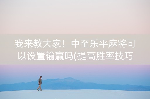我来教大家！中至乐平麻将可以设置输赢吗(提高胜率技巧)